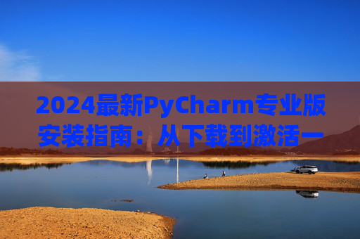 2024最新PyCharm专业版安装指南：从下载到激活一步到位